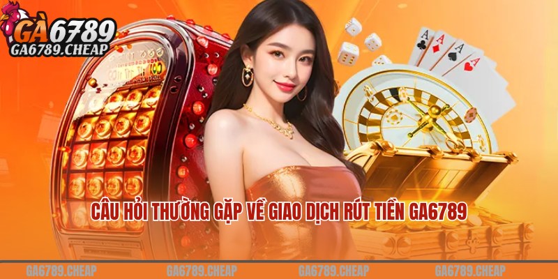 Câu hỏi và lời đáp liên quan đến thao tác rút tiền Ga6789